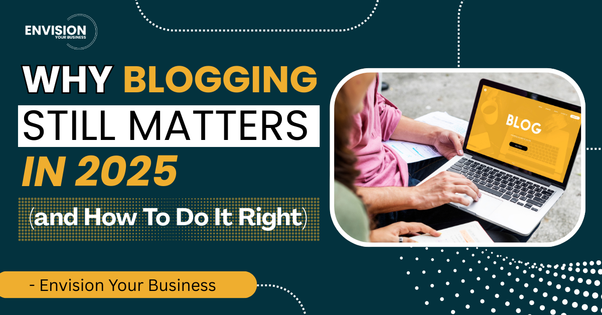 Why Blogging Still Matters In 2025 (and How To Do It Right) - Envision Your Business